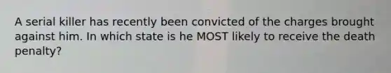 A serial killer has recently been convicted of the charges brought against him. In which state is he MOST likely to receive the death penalty?