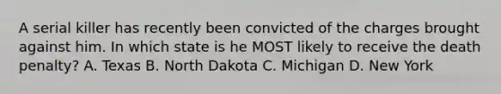 A serial killer has recently been convicted of the charges brought against him. In which state is he MOST likely to receive the death penalty? A. Texas B. North Dakota C. Michigan D. New York