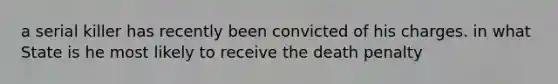 a serial killer has recently been convicted of his charges. in what State is he most likely to receive the death penalty