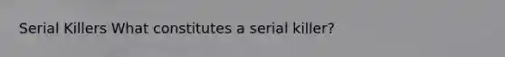 Serial Killers What constitutes a serial killer?