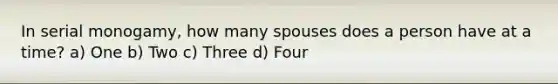 In serial monogamy, how many spouses does a person have at a time? a) One b) Two c) Three d) Four