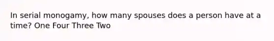 In serial monogamy, how many spouses does a person have at a time? One Four Three Two