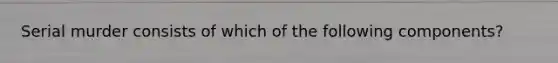 Serial murder consists of which of the following components?