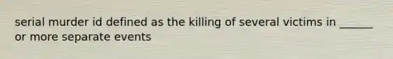 serial murder id defined as the killing of several victims in ______ or more separate events