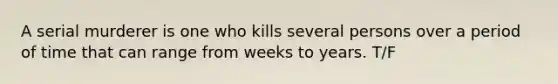 A serial murderer is one who kills several persons over a period of time that can range from weeks to years. T/F