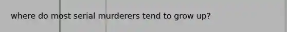 where do most serial murderers tend to grow up?