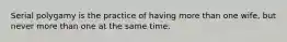 Serial polygamy is the practice of having more than one wife, but never more than one at the same time.