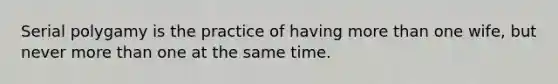 Serial polygamy is the practice of having more than one wife, but never more than one at the same time.