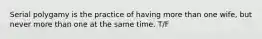 Serial polygamy is the practice of having more than one wife, but never more than one at the same time. T/F