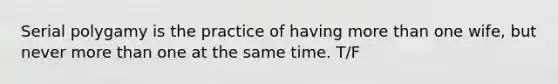 Serial polygamy is the practice of having more than one wife, but never more than one at the same time. T/F