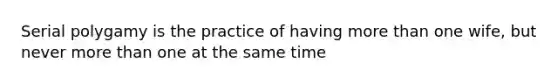 Serial polygamy is the practice of having more than one wife, but never more than one at the same time