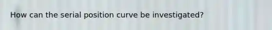 How can the serial position curve be investigated?