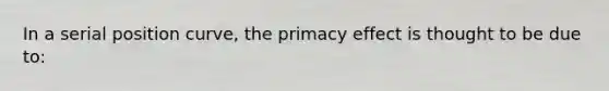 In a serial position curve, the primacy effect is thought to be due to: