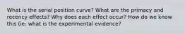 What is the serial position curve? What are the primacy and recency effects? Why does each effect occur? How do we know this (ie: what is the experimental evidence?