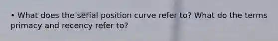 • What does the serial position curve refer to? What do the terms primacy and recency refer to?