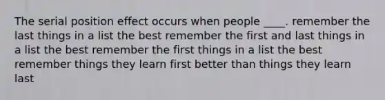 The serial position effect occurs when people ____. remember the last things in a list the best remember the first and last things in a list the best remember the first things in a list the best remember things they learn first better than things they learn last