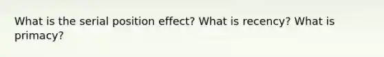 What is the serial position effect? What is recency? What is primacy?