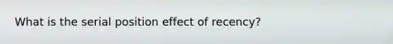 What is the serial position effect of recency?