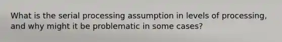 What is the serial processing assumption in levels of processing, and why might it be problematic in some cases?