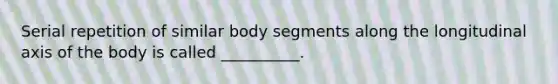 Serial repetition of similar body segments along the longitudinal axis of the body is called __________.