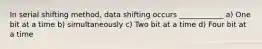 In serial shifting method, data shifting occurs ____________ a) One bit at a time b) simultaneously c) Two bit at a time d) Four bit at a time