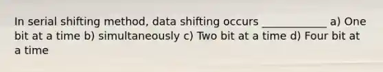 In serial shifting method, data shifting occurs ____________ a) One bit at a time b) simultaneously c) Two bit at a time d) Four bit at a time