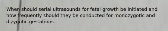 When should serial ultrasounds for fetal growth be initiated and how frequently should they be conducted for monozygotic and dizygotic gestations.