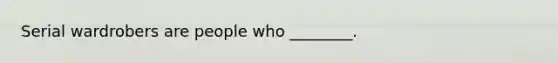 Serial wardrobers are people who ________.