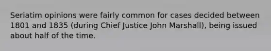 Seriatim opinions were fairly common for cases decided between 1801 and 1835 (during Chief Justice John Marshall), being issued about half of the time.