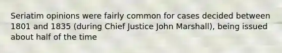 Seriatim opinions were fairly common for cases decided between 1801 and 1835 (during Chief Justice John Marshall), being issued about half of the time