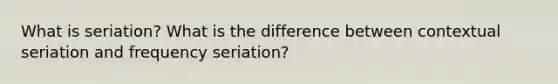 What is seriation? What is the difference between contextual seriation and frequency seriation?