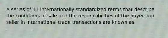 A series of 11 internationally standardized terms that describe the conditions of sale and the responsibilities of the buyer and seller in international trade transactions are known as ___________