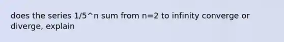 does the series 1/5^n sum from n=2 to infinity converge or diverge, explain