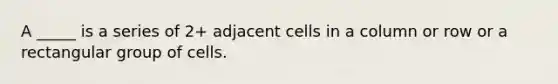 A _____ is a series of 2+ adjacent cells in a column or row or a rectangular group of cells.