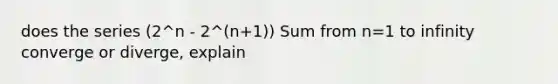 does the series (2^n - 2^(n+1)) Sum from n=1 to infinity converge or diverge, explain