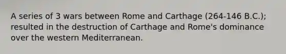 A series of 3 wars between Rome and Carthage (264-146 B.C.); resulted in the destruction of Carthage and Rome's dominance over the western Mediterranean.