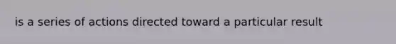 is a series of actions directed toward a particular result