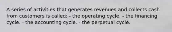 A series of activities that generates revenues and collects cash from customers is called: - the operating cycle. - the financing cycle. - the accounting cycle. - the perpetual cycle.