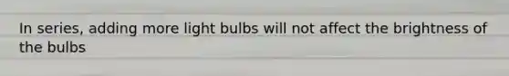 In series, adding more light bulbs will not affect the brightness of the bulbs