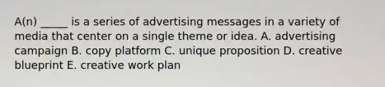 A(n) _____ is a series of advertising messages in a variety of media that center on a single theme or idea. A. advertising campaign B. copy platform C. unique proposition D. creative blueprint E. creative work plan