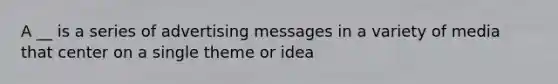 A __ is a series of advertising messages in a variety of media that center on a single theme or idea