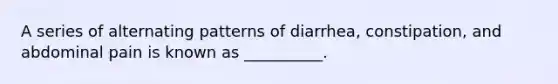 A series of alternating patterns of diarrhea, constipation, and abdominal pain is known as __________.