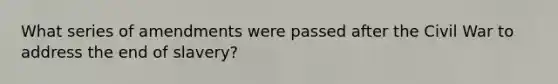 What series of amendments were passed after the Civil War to address the end of slavery?