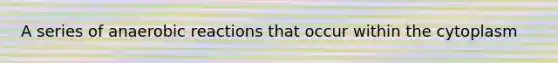 A series of anaerobic reactions that occur within the cytoplasm