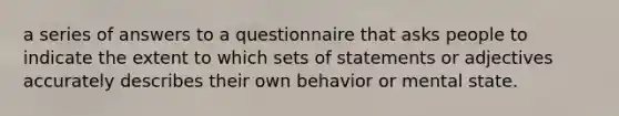 a series of answers to a questionnaire that asks people to indicate the extent to which sets of statements or adjectives accurately describes their own behavior or mental state.