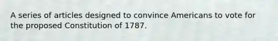 A series of articles designed to convince Americans to vote for the proposed Constitution of 1787.