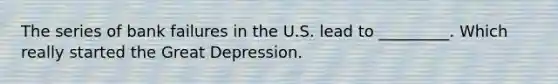 The series of bank failures in the U.S. lead to _________. Which really started the Great Depression.