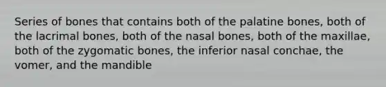 Series of bones that contains both of the palatine bones, both of the lacrimal bones, both of the nasal bones, both of the maxillae, both of the zygomatic bones, the inferior nasal conchae, the vomer, and the mandible