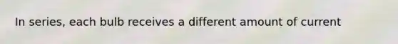 In series, each bulb receives a different amount of current