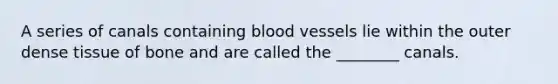 A series of canals containing blood vessels lie within the outer dense tissue of bone and are called the ________ canals.